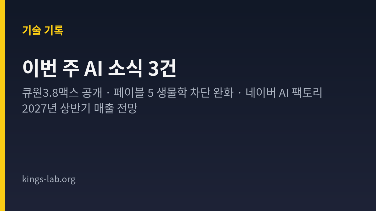 이번 주 AI 소식 — 큐원3.8맥스 공개, 페이블 5 생물학 차단 완화, 네이버 AI 팩토리 매출 시점 썸네일